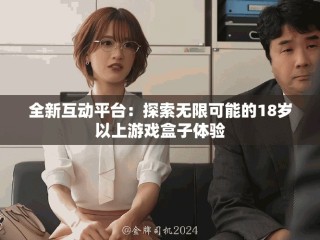 全新互動平臺：探索無限可能的18歲以上游戲盒子體驗