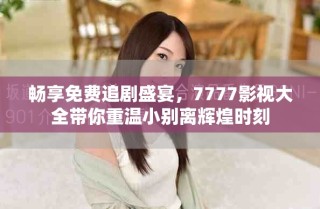 暢享免費(fèi)追劇盛宴，7777影視大全帶你重溫小別離輝煌時刻