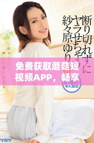 免費(fèi)獲取蘑菇短視頻APP，暢享精彩短視頻體驗(yàn)的方法揭秘