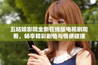 五姑娘影院全新在線版電視劇觀看，暢享精彩劇情與情感碰撞