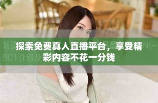 探索免費真人直播平臺，享受精彩內(nèi)容不花一分錢