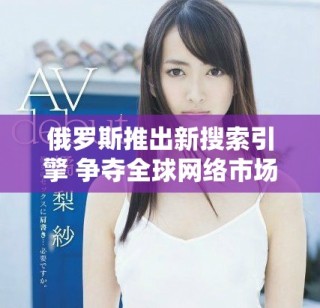 俄羅斯推出新搜索引擎 爭奪全球網(wǎng)絡(luò)市場份額意圖明顯