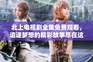 北上電視劇全集免費(fèi)觀看，追逐夢(mèng)想的精彩故事盡在這里