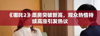 《哪吒2》票房突破新高，觀眾熱情持續(xù)高漲引發(fā)熱議