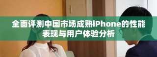 全面評測中國市場成熟iPhone的性能表現(xiàn)與用戶體驗(yàn)分析