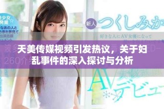 天美傳媒視頻引發(fā)熱議，關(guān)于婦亂事件的深入探討與分析