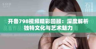 開魯798視頻精彩回顧：深度解析獨特文化與藝術魅力