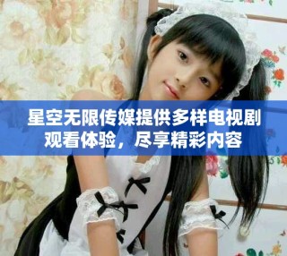 星空無(wú)限傳媒提供多樣電視劇觀看體驗(yàn)，盡享精彩內(nèi)容