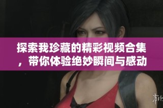 探索我珍藏的精彩視頻合集，帶你體驗絕妙瞬間與感動故事