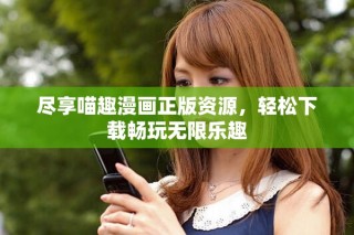 盡享喵趣漫畫(huà)正版資源，輕松下載暢玩無(wú)限樂(lè)趣