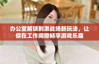 辦公室解鎖刺激戰(zhàn)場新玩法，讓你在工作間隙暢享游戲樂趣