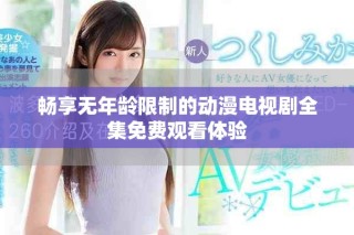 暢享無(wú)年齡限制的動(dòng)漫電視劇全集免費(fèi)觀看體驗(yàn)