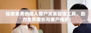 探索免費的成人客戶關系管理工具，助力業(yè)務增長與客戶維護