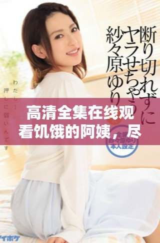 高清全集在線觀看饑餓的阿姨，盡享歡笑與感動(dòng)