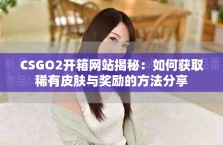 CSGO2開箱網(wǎng)站揭秘：如何獲取稀有皮膚與獎勵的方法分享