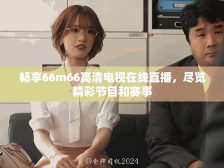 暢享66m66高清電視在線直播，盡覽精彩節(jié)目和賽事