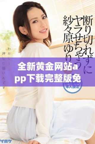 全新黃金網(wǎng)站app下載完整版免費(fèi)視頻資源盡在此處，快來體驗(yàn)吧