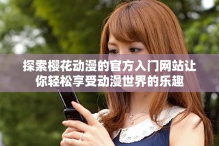 探索櫻花動(dòng)漫的官方入門網(wǎng)站讓你輕松享受動(dòng)漫世界的樂趣