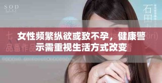 女性頻繁縱欲或致不孕，健康警示需重視生活方式改變