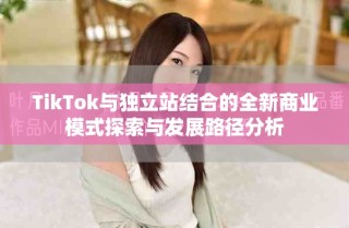 TikTok與獨立站結(jié)合的全新商業(yè)模式探索與發(fā)展路徑分析