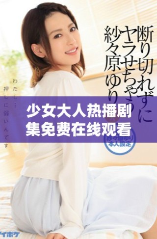 少女大人熱播劇集免費(fèi)在線(xiàn)觀看引發(fā)的熱議與討論