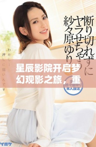 星辰影院開(kāi)啟夢(mèng)幻觀影之旅，重塑您的電影體驗(yàn)與娛樂(lè)生活