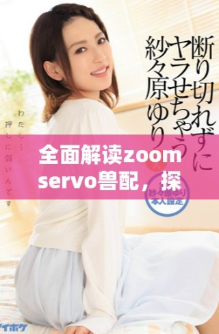 全面解讀zoomservo獸配，探尋其應(yīng)用與發(fā)展?jié)摿? class=