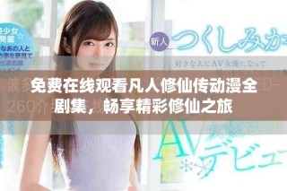 免費在線觀看凡人修仙傳動漫全劇集，暢享精彩修仙之旅