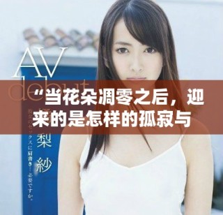 “當花朵凋零之后，迎來的是怎樣的孤寂與思考”
