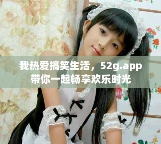 我熱愛搞笑生活，52g.app帶你一起暢享歡樂時(shí)光