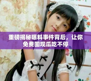 重磅揭秘曝料事件背后，讓你免費圍觀瓜吃不停