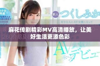 麻花傳劇精彩MV高清播放，讓美好生活更添色彩