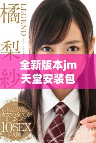 全新版本jm天堂安裝包1.7.6下載指南與使用教程分享