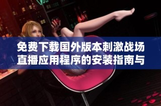 免費(fèi)下載國(guó)外版本刺激戰(zhàn)場(chǎng)直播應(yīng)用程序的安裝指南與使用技巧