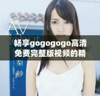 暢享gogogogo高清免費完整版視頻的精彩內(nèi)容與樂趣