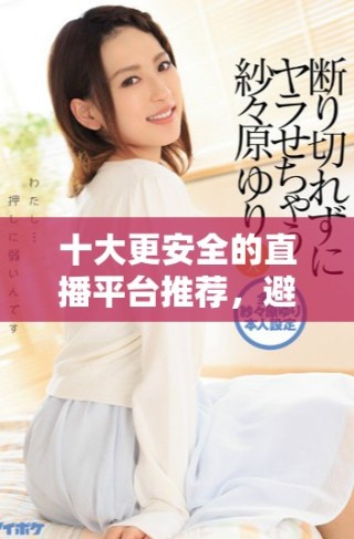 十大更安全的直播平臺推薦，避免封號煩惱暢享直播樂趣