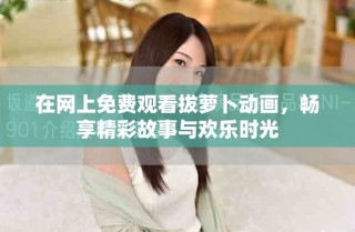 在網(wǎng)上免費觀看拔蘿卜動畫，暢享精彩故事與歡樂時光