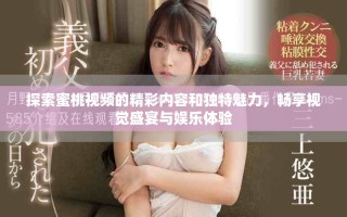 探索蜜桃視頻的精彩內(nèi)容和獨特魅力，暢享視覺盛宴與娛樂體驗