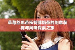草莓絲瓜芭樂(lè)鴨脖奶茶的創(chuàng)意裝飾與風(fēng)味探索之旅