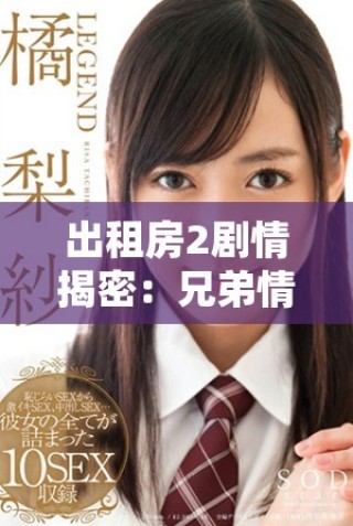 出租房2劇情揭密：兄弟情與愛(ài)情交織的復(fù)雜故事揭秘