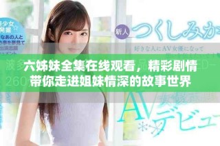 六姊妹全集在線觀看，精彩劇情帶你走進(jìn)姐妹情深的故事世界