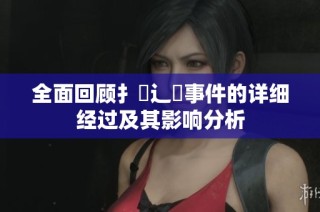全面回顧扌喿辶畐事件的詳細經(jīng)過及其影響分析