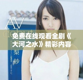 免費(fèi)在線觀看全劇《大河之水》精彩內(nèi)容與角色解析盡在其中