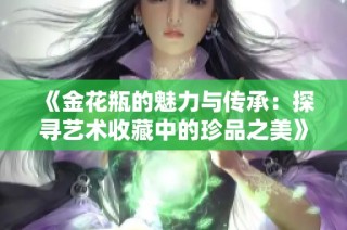《金花瓶的魅力與傳承：探尋藝術(shù)收藏中的珍品之美》