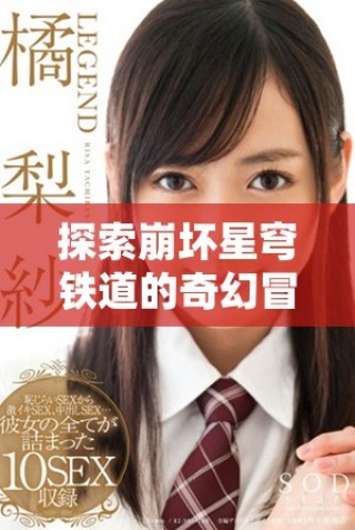 探索崩壞星穹鐵道的奇幻冒險與精彩角色解析之旅