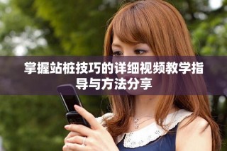 掌握站樁技巧的詳細(xì)視頻教學(xué)指導(dǎo)與方法分享