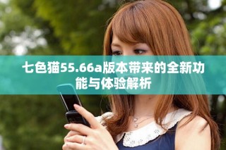 七色貓55.66a版本帶來的全新功能與體驗(yàn)解析