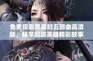 免費觀看黑寡婦五部曲高清版，暢享超級英雄精彩故事