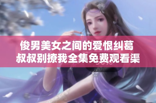 俊男美女之間的愛恨糾葛 叔叔別撩我全集免費觀看渠道揭秘
