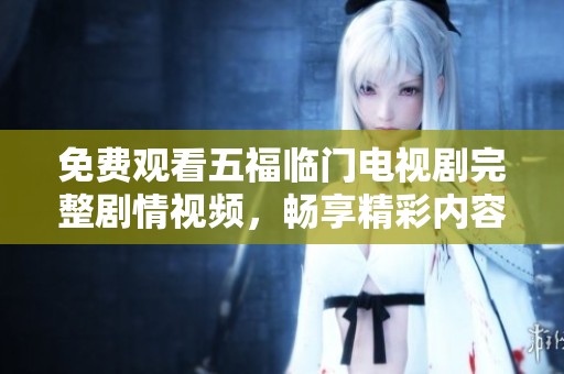 免費(fèi)觀看五福臨門電視劇完整劇情視頻，暢享精彩內(nèi)容與感人故事